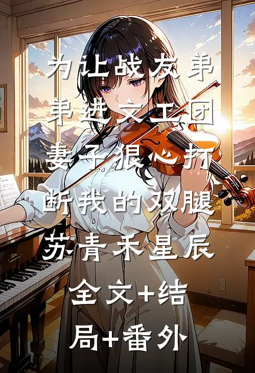 为让战友弟弟进文工团，妻子狠心打断我的双腿苏青禾星辰:全文+结局+番外