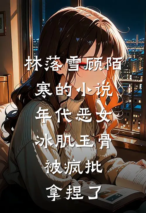 林落雪顾陌寒的小说年代恶女冰肌玉骨，被疯批拿捏了