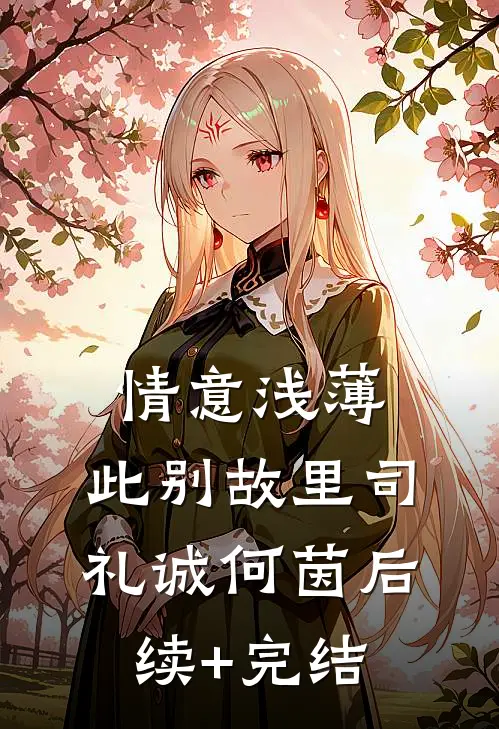 情意浅薄，此别故里司礼诚何茵后续+完结