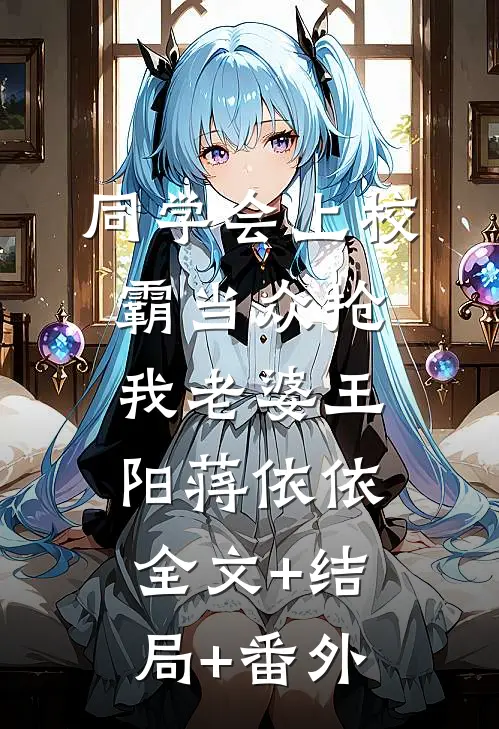 同学会上校霸当众抢我老婆王阳蒋依依:全文+结局+番外