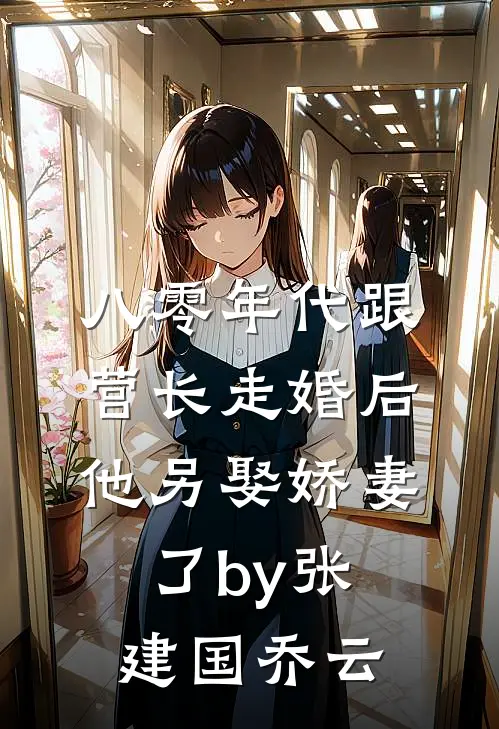八零年代跟营长走婚后，他另娶娇妻了by张建国乔云