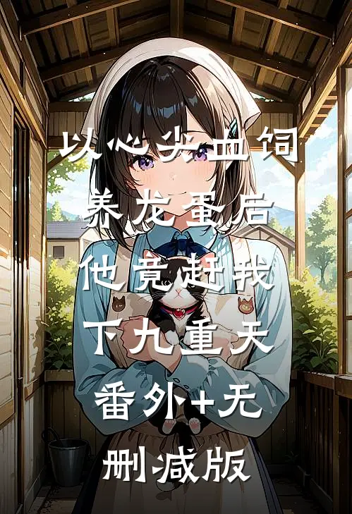 以心尖血饲养龙蛋后，他竟赶我下九重天:番外+无删减版