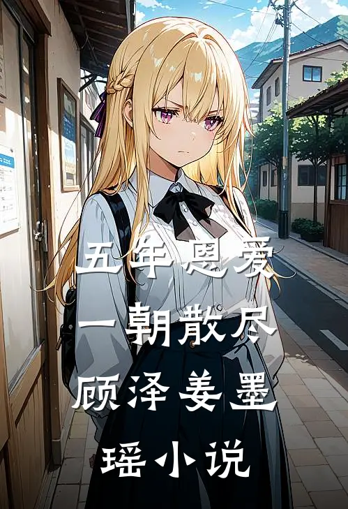 五年恩爱，一朝散尽顾泽姜墨瑶小说