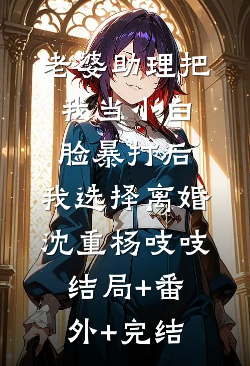 老婆助理把我当小白脸暴打后，我选择离婚沈重杨吱吱结局+番外+完结