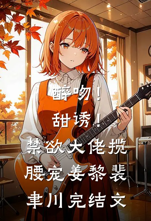 醉吻！甜诱！禁欲大佬揽腰宠姜黎裴聿川完结文