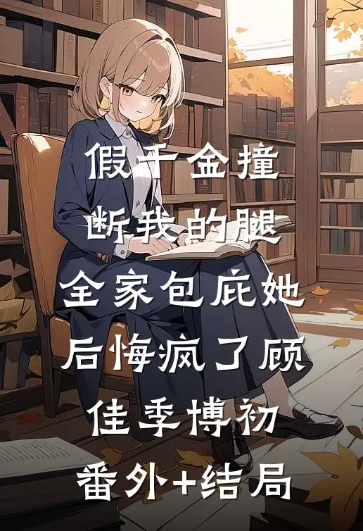 假千金撞断我的腿，全家包庇她后悔疯了顾佳季博初:(番外)+(结局)