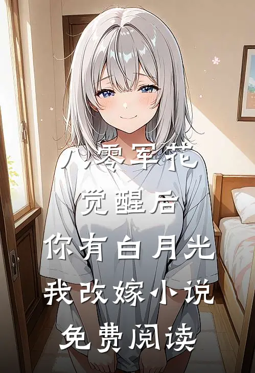 八零军花觉醒后，你有白月光我改嫁小说免费阅读