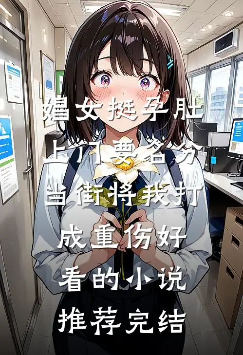 娼女挺孕肚上门要名分，当街将我打成重伤好看的小说推荐完结