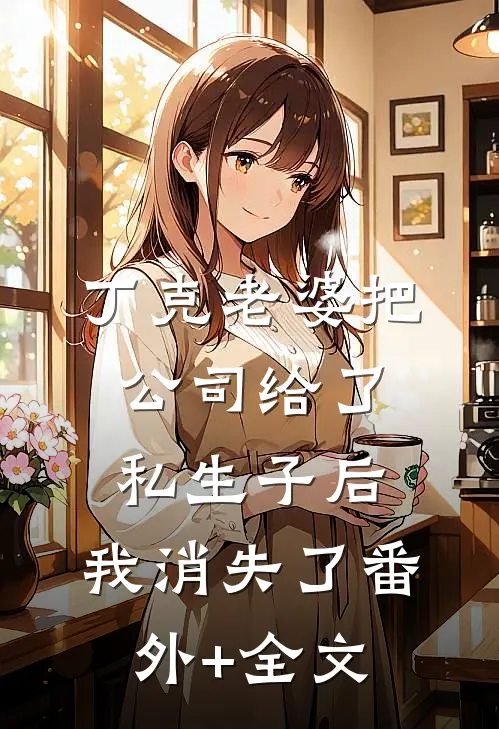 丁克老婆把公司给了私生子后，我消失了(番外)+(全文)