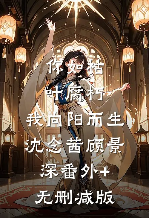 你如枯叶腐朽，我向阳而生沈念茜顾景深番外+无删减版