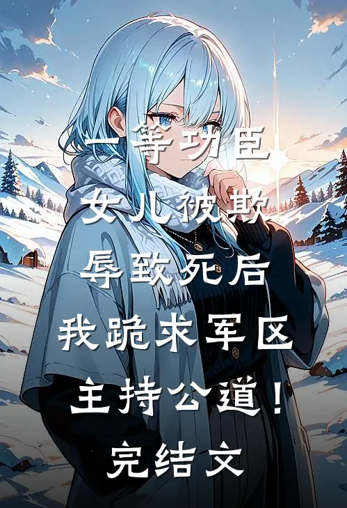 一等功臣女儿被欺辱致死后，我跪求军区主持公道！完结文