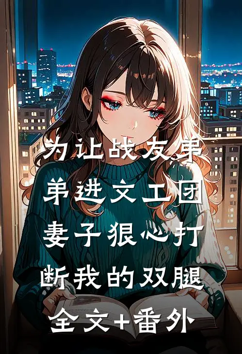 为让战友弟弟进文工团，妻子狠心打断我的双腿全文+番外