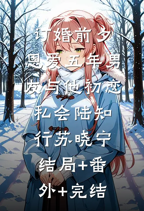 订婚前夕，恩爱五年男友与他初恋私会陆知行苏晓宁:结局+番外+完结