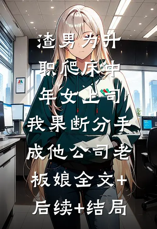 渣男为升职爬床中年女上司，我果断分手成他公司老板娘全文+后续+结局