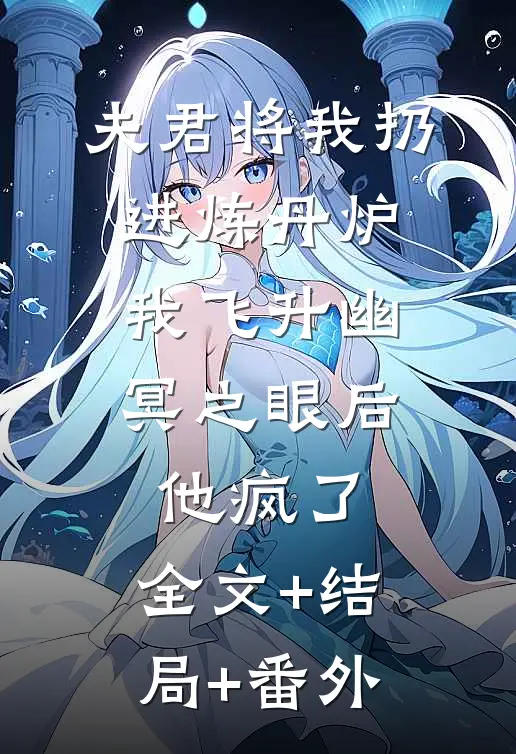 夫君将我扔进炼丹炉，我飞升幽冥之眼后他疯了:全文+结局+番外
