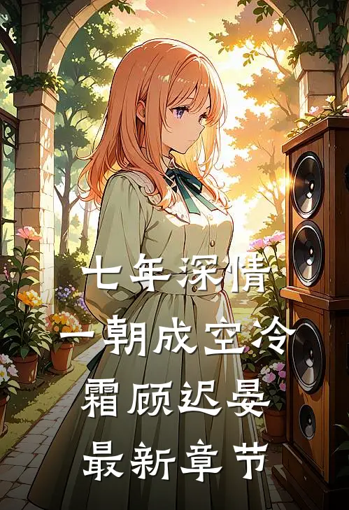 七年深情，一朝成空冷霜顾迟晏最新章节