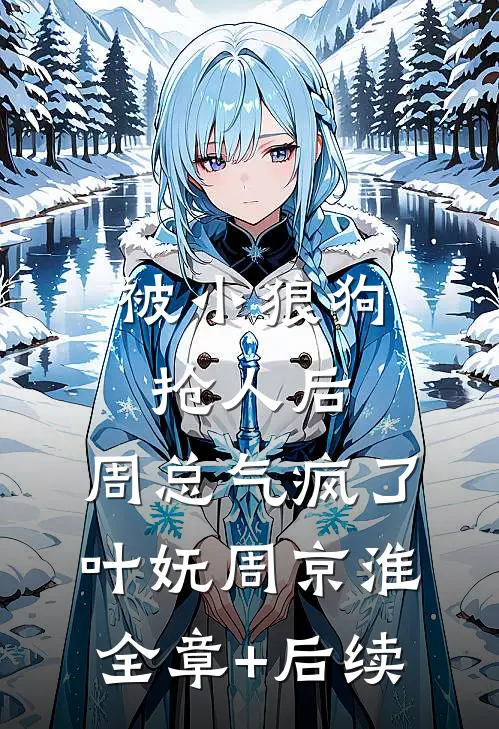被小狼狗抢人后，周总气疯了叶妩周京淮全章+后续