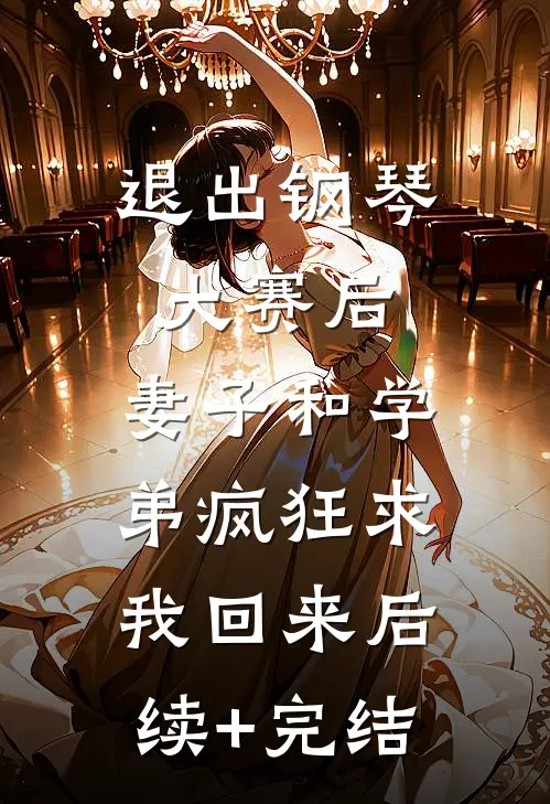 退出钢琴大赛后，妻子和学弟疯狂求我回来后续+完结