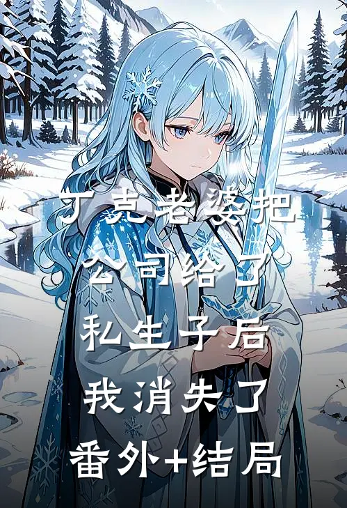 丁克老婆把公司给了私生子后，我消失了:(番外)+(结局)