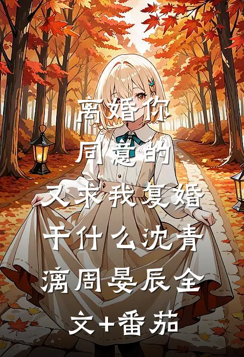 离婚你同意的，又求我复婚干什么沈青漓周晏辰全文+番茄