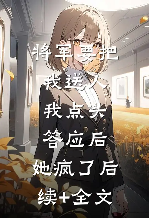将军要把我送人，我点头答应后，她疯了后续+全文