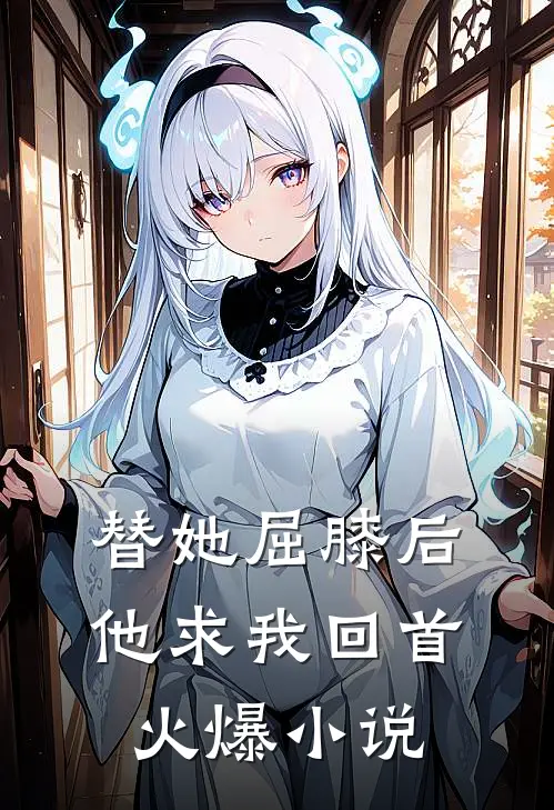 替她屈膝后，他求我回首火爆小说