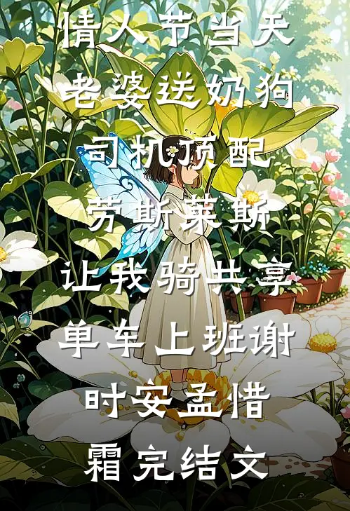情人节当天老婆送奶狗司机顶配劳斯莱斯，让我骑共享单车上班谢时安孟惜霜完结文