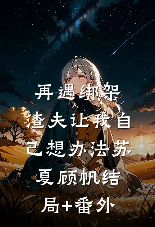 再遇绑架，渣夫让我自己想办法苏夏顾帆结局+番外