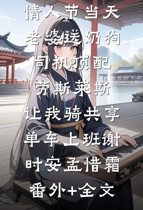 情人节当天老婆送奶狗司机顶配劳斯莱斯，让我骑共享单车上班谢时安孟惜霜(番外)+(全文)