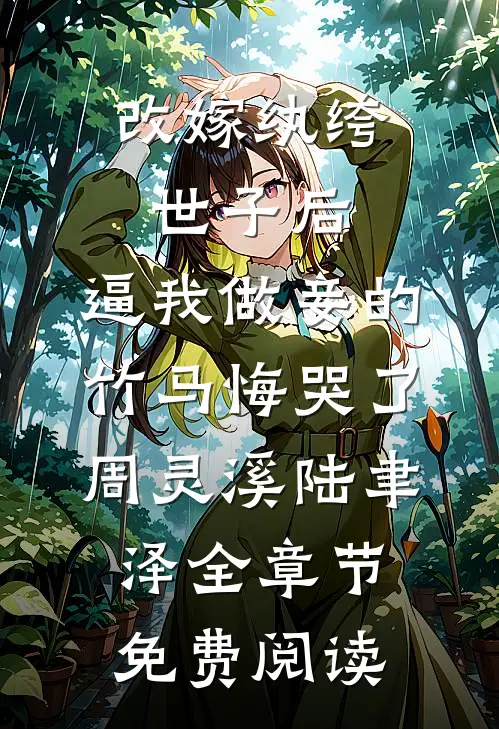 改嫁纨绔世子后，逼我做妾的竹马悔哭了周灵溪陆聿泽全章节免费阅读
