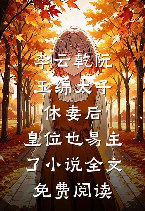 李云乾阮玉绵太子休妻后，皇位也易主了小说全文免费阅读