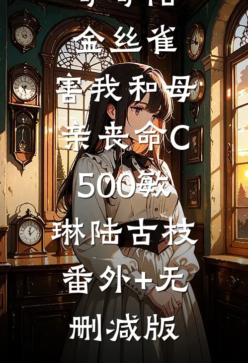哥哥陪金丝雀，害我和母亲丧命C500敏琳陆古枝:番外+无删减版