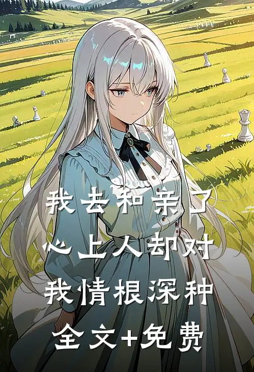 我去和亲了，心上人却对我情根深种全文+免费