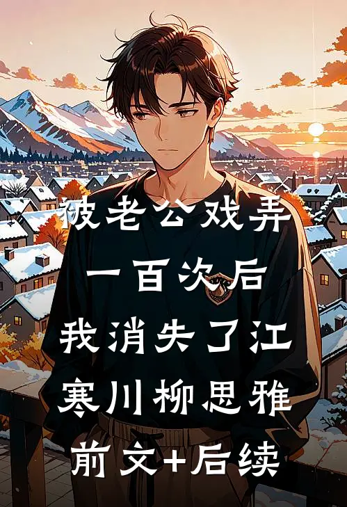 被老公戏弄一百次后，我消失了江寒川柳思雅前文+后续