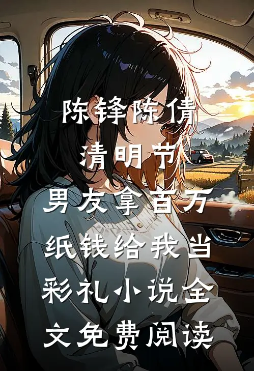 陈锋陈倩清明节，男友拿百万纸钱给我当彩礼小说全文免费阅读