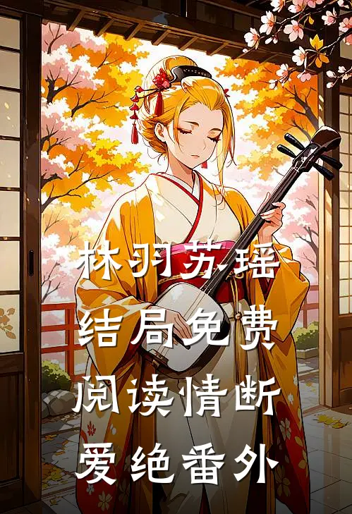 林羽苏瑶结局免费阅读情断爱绝番外