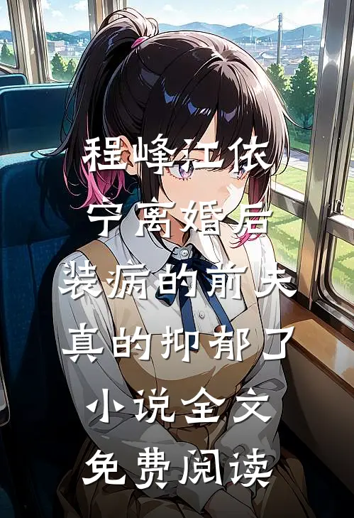 程峰江依宁离婚后，装病的前夫真的抑郁了小说全文免费阅读