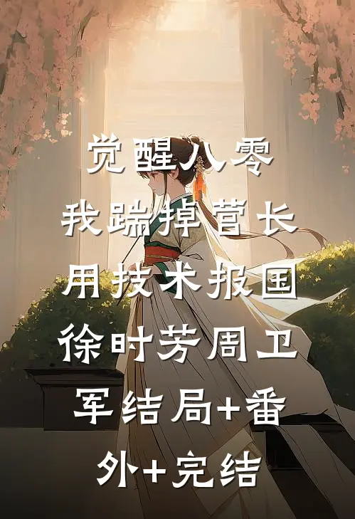 觉醒八零，我踹掉营长用技术报国徐时芳周卫军结局+番外+完结
