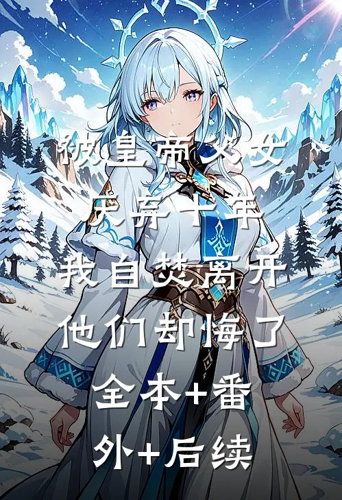 被皇帝父女厌弃十年，我自焚离开他们却悔了全本+番外+后续