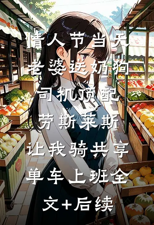 情人节当天老婆送奶狗司机顶配劳斯莱斯，让我骑共享单车上班全文+后续