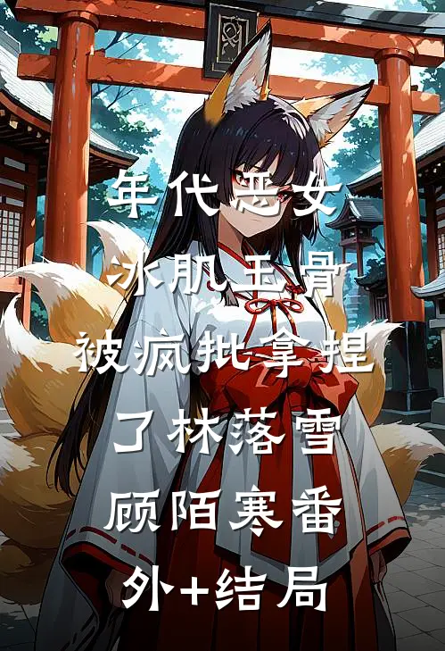 年代恶女冰肌玉骨，被疯批拿捏了林落雪顾陌寒(番外)+(结局)