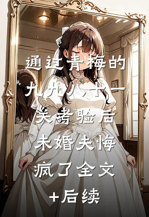 通过青梅的九九八十一关考验后，未婚夫悔疯了全文+后续