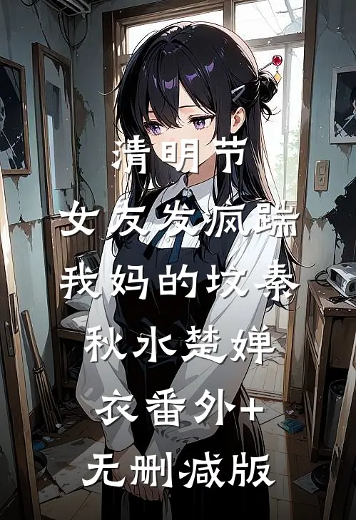 清明节，女友发疯踹我妈的坟秦秋水楚婵衣番外+无删减版