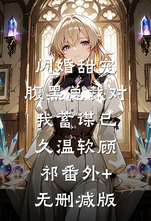 闪婚甜宠：腹黑总裁对我蓄谋已久温软顾祁番外+无删减版