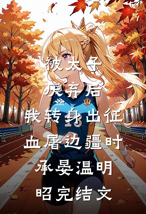 被太子厌弃后，我转身出征血屠边疆时承晏温明昭完结文
