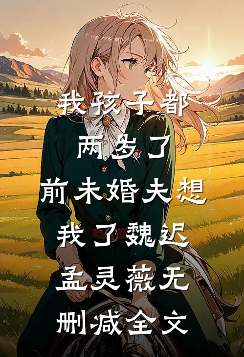 我孩子都两岁了，前未婚夫想我了魏迟孟灵薇无删减全文