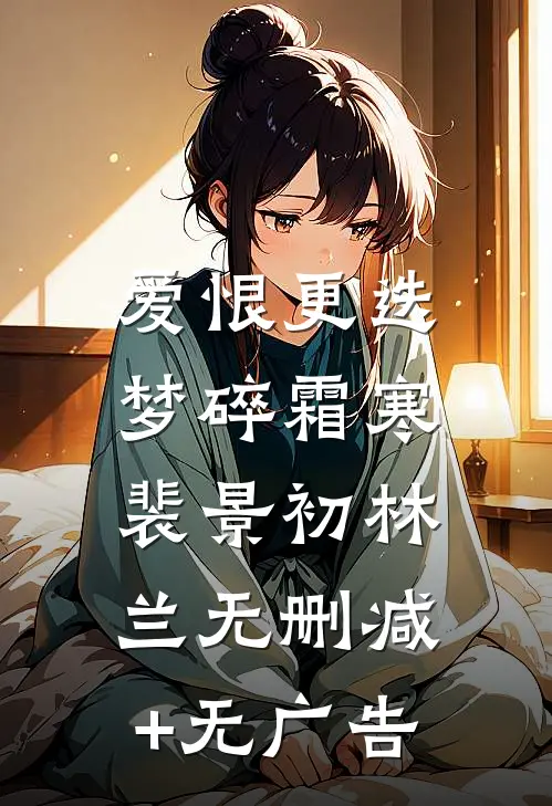 爱恨更迭，梦碎霜寒裴景初林兰无删减+无广告