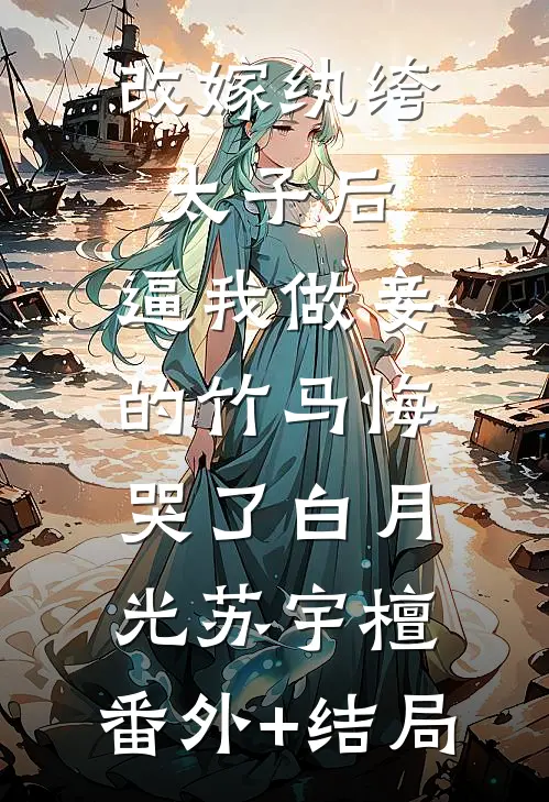改嫁纨绔太子后，逼我做妾的竹马悔哭了白月光苏宇檀:(番外)+(结局)