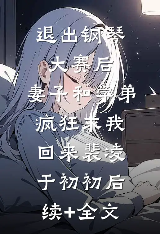 退出钢琴大赛后，妻子和学弟疯狂求我回来裴凌于初初后续+全文