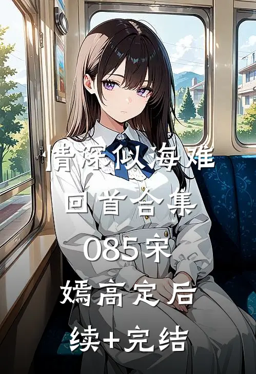 情深似海难回首合集085宋嫣高定后续+完结